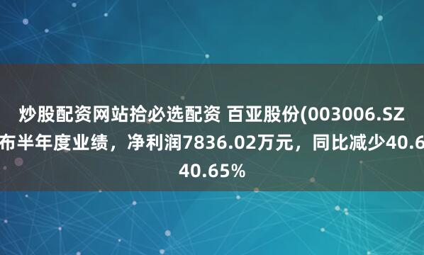 炒股配资网站拾必选配资 百亚股份(003006.SZ)发布半年度业绩，净利润7836.02万元，同比减少40.65%