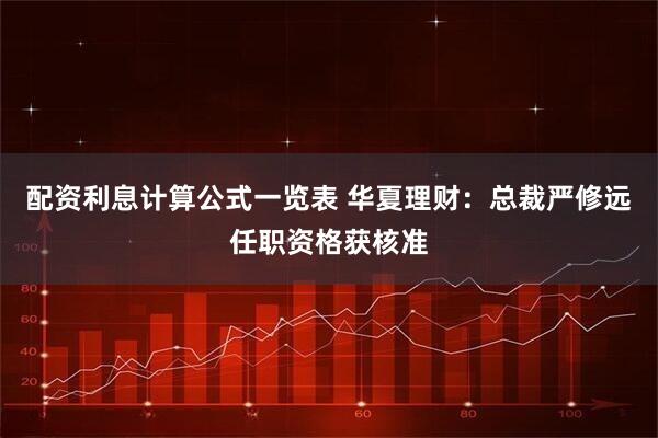 配资利息计算公式一览表 华夏理财：总裁严修远任职资格获核准