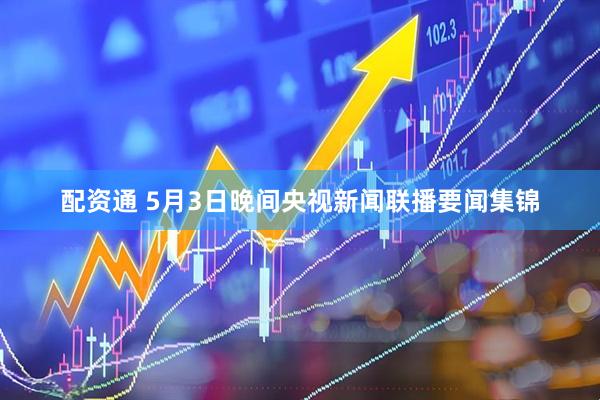 配资通 5月3日晚间央视新闻联播要闻集锦