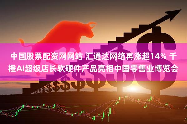 中国股票配资网网站 汇通达网络再涨超14% 千橙AI超级店长软硬件产品亮相中国零售业博览会