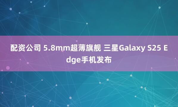 配资公司 5.8mm超薄旗舰 三星Galaxy S25 Edge手机发布