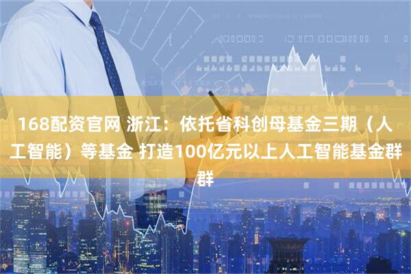 168配资官网 浙江：依托省科创母基金三期（人工智能）等基金 打造100亿元以上人工智能基金群