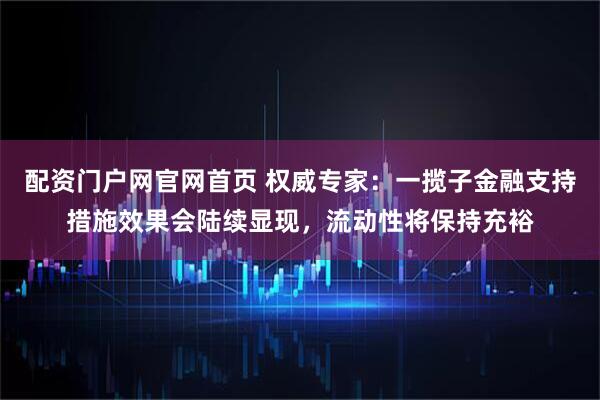 配资门户网官网首页 权威专家：一揽子金融支持措施效果会陆续显现，流动性将保持充裕