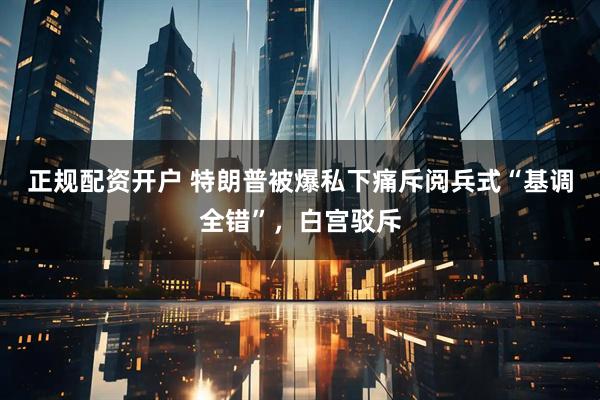 正规配资开户 特朗普被爆私下痛斥阅兵式“基调全错”，白宫驳斥