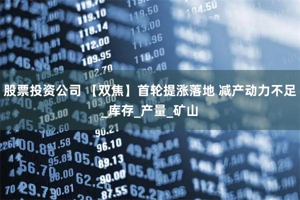 股票投资公司 【双焦】首轮提涨落地 减产动力不足_库存_产量_矿山