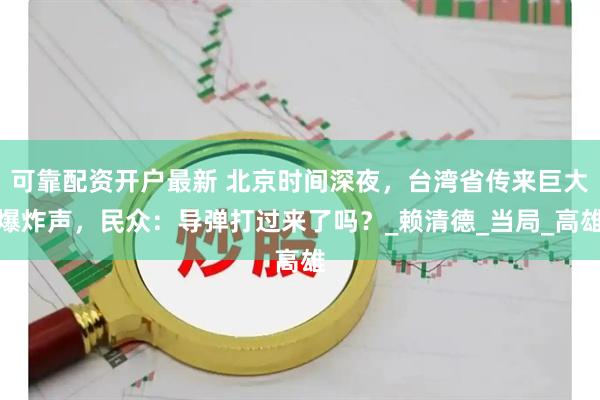 可靠配资开户最新 北京时间深夜，台湾省传来巨大爆炸声，民众：导弹打过来了吗？_赖清德_当局_高雄