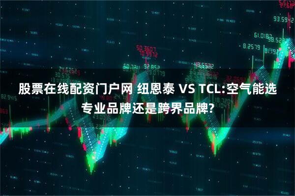 股票在线配资门户网 纽恩泰 VS TCL:空气能选专业品牌还是跨界品牌?