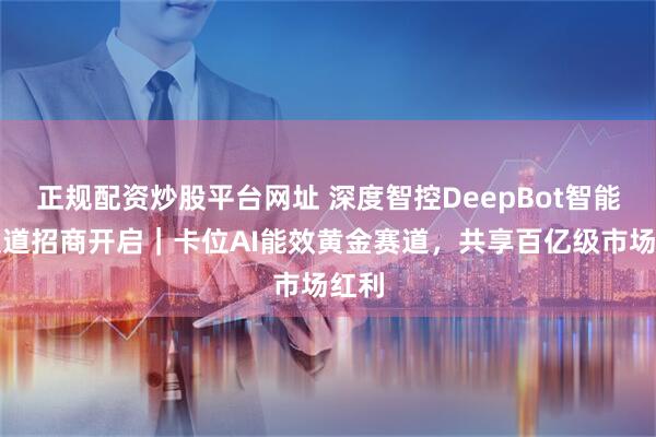 正规配资炒股平台网址 深度智控DeepBot智能体渠道招商开启｜卡位AI能效黄金赛道，共享百亿级市场红利