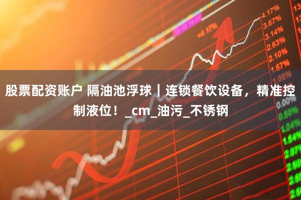 股票配资账户 隔油池浮球｜连锁餐饮设备，精准控制液位！_cm_油污_不锈钢