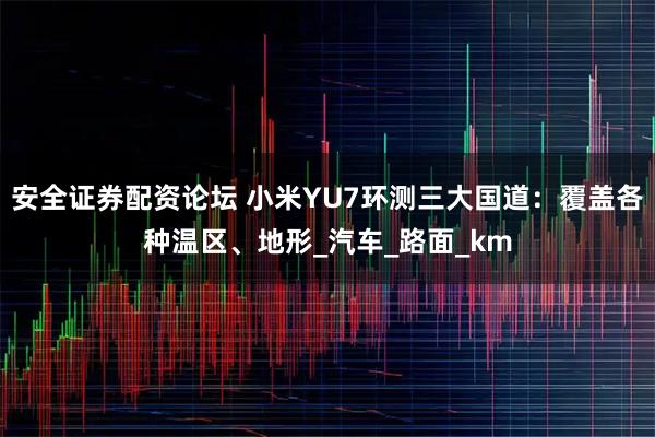 安全证券配资论坛 小米YU7环测三大国道：覆盖各种温区、地形_汽车_路面_km