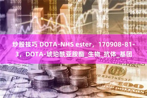 炒股技巧 DOTA-NHS ester，170908-81-3，DOTA-琥珀酰亚胺酯_生物_抗体_基团