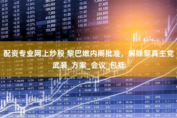 配资专业网上炒股 黎巴嫩内阁批准，解除黎真主党武装_方案_会议_包括