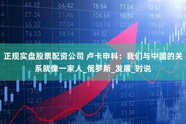 正规实盘股票配资公司 卢卡申科：我们与中国的关系就像一家人_俄罗斯_发展_时说