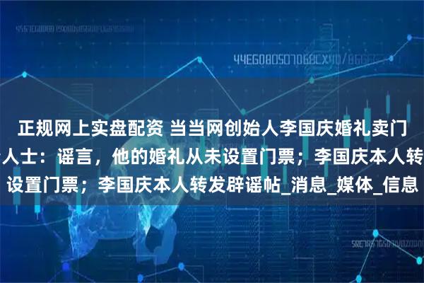 正规网上实盘配资 当当网创始人李国庆婚礼卖门票，报价2万元？知情人士：谣言，他的婚礼从未设置门票；李国庆本人转发辟谣帖_消息_媒体_信息