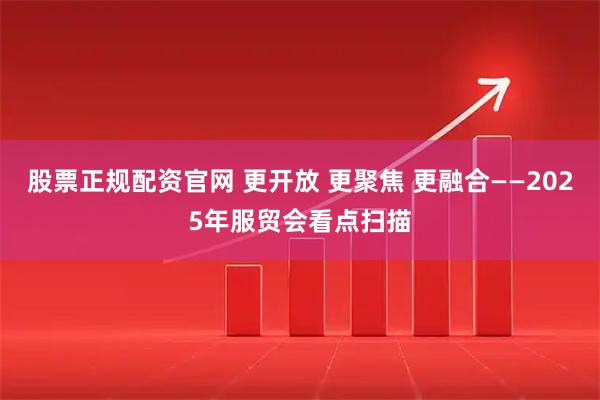 股票正规配资官网 更开放 更聚焦 更融合——2025年服贸会看点扫描