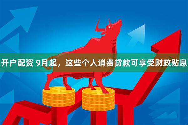 开户配资 9月起，这些个人消费贷款可享受财政贴息