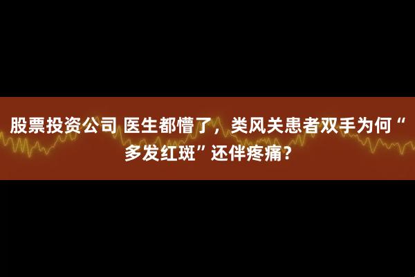 股票投资公司 医生都懵了，类风关患者双手为何“多发红斑”还伴疼痛？