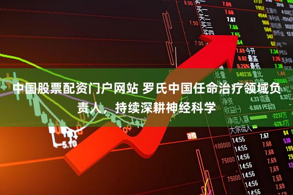 中国股票配资门户网站 罗氏中国任命治疗领域负责人，持续深耕神经科学