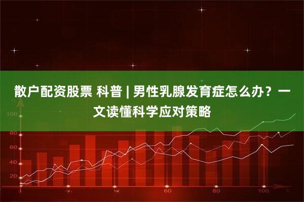 散户配资股票 科普 | 男性乳腺发育症怎么办？一文读懂科学应对策略