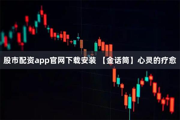 股市配资app官网下载安装 【金话筒】心灵的疗愈