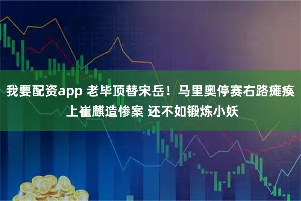 我要配资app 老毕顶替宋岳！马里奥停赛右路瘫痪 上崔麒造惨案 还不如锻炼小妖