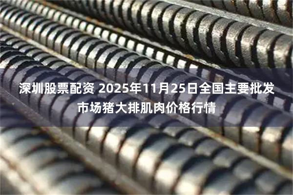 深圳股票配资 2025年11月25日全国主要批发市场猪大排肌肉价格行情