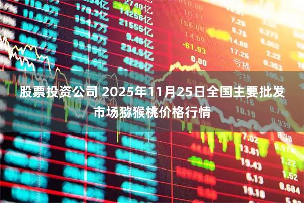 股票投资公司 2025年11月25日全国主要批发市场猕猴桃价格行情