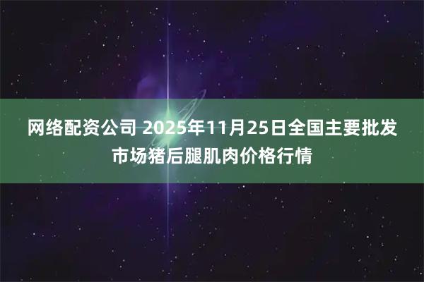 网络配资公司 2025年11月25日全国主要批发市场猪后腿肌肉价格行情