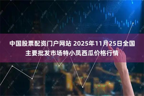 中国股票配资门户网站 2025年11月25日全国主要批发市场特小凤西瓜价格行情