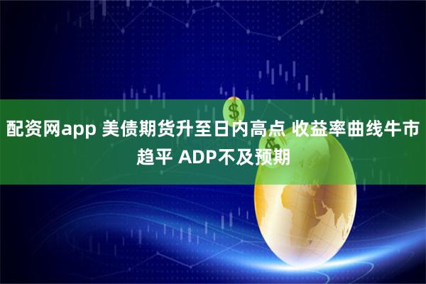 配资网app 美债期货升至日内高点 收益率曲线牛市趋平 ADP不及预期