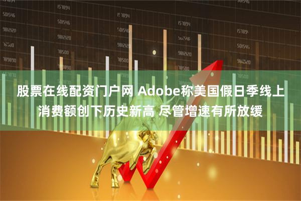 股票在线配资门户网 Adobe称美国假日季线上消费额创下历史新高 尽管增速有所放缓