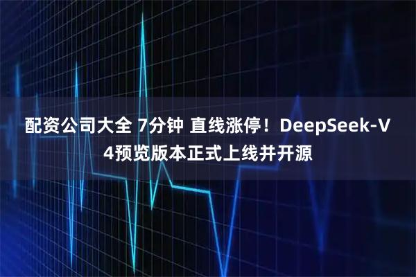 配资公司大全 7分钟 直线涨停！DeepSeek-V4预览版本正式上线并开源