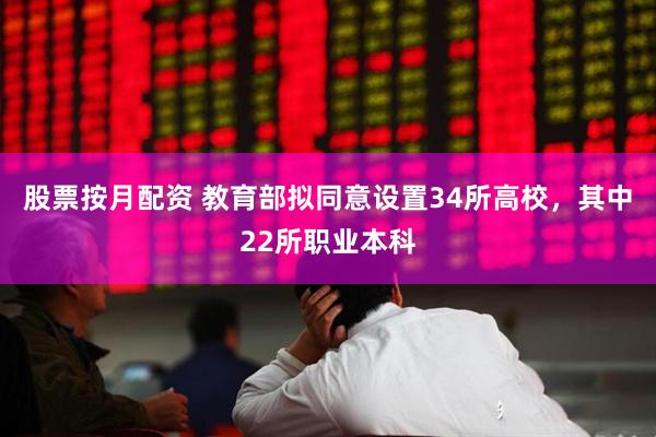 股票按月配资 教育部拟同意设置34所高校，其中22所职业本科