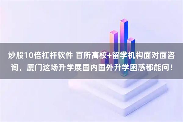 炒股10倍杠杆软件 百所高校+留学机构面对面咨询,厦门这场升学展国内国外升学困惑都能问!