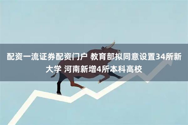 配资一流证券配资门户 教育部拟同意设置34所新大学 河南新增4所本科高校