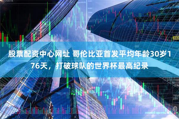 股票配资中心网址 哥伦比亚首发平均年龄30岁176天，打破球队的世界杯最高纪录