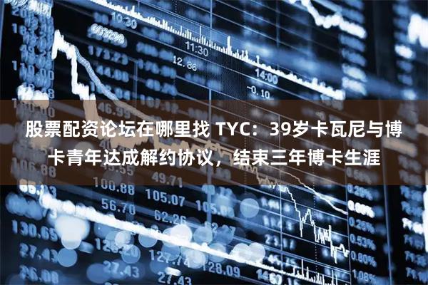 股票配资论坛在哪里找 TYC：39岁卡瓦尼与博卡青年达成解约协议，结束三年博卡生涯