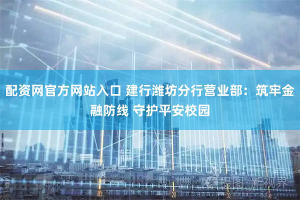 配资网官方网站入口 建行潍坊分行营业部:筑牢金融防线 守护平安校园