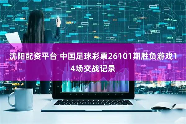 沈阳配资平台 中国足球彩票26101期胜负游戏14场交战记录