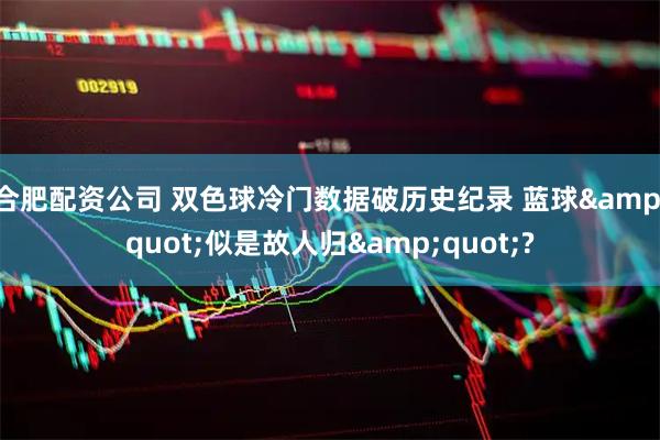 合肥配资公司 双色球冷门数据破历史纪录 蓝球"似是故人归"?