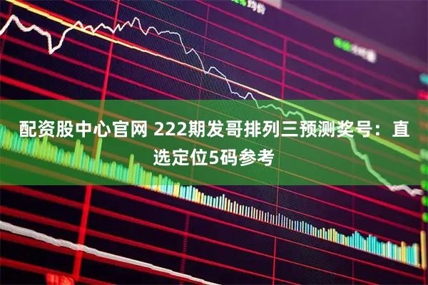 配资股中心官网 222期发哥排列三预测奖号：直选定位5码参考