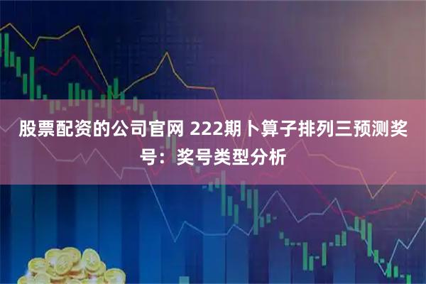 股票配资的公司官网 222期卜算子排列三预测奖号：奖号类型分析