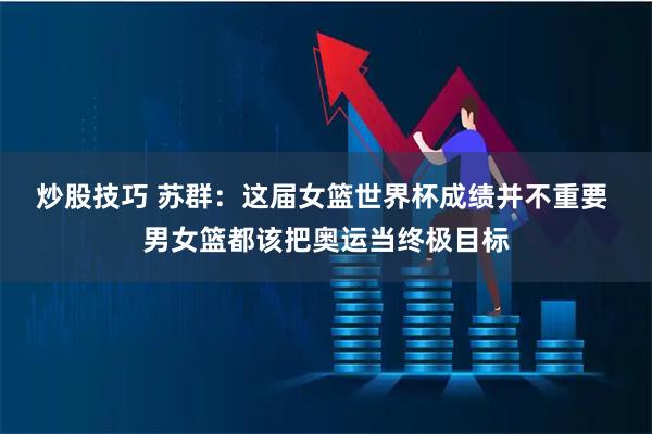 炒股技巧 苏群：这届女篮世界杯成绩并不重要 男女篮都该把奥运当终极目标
