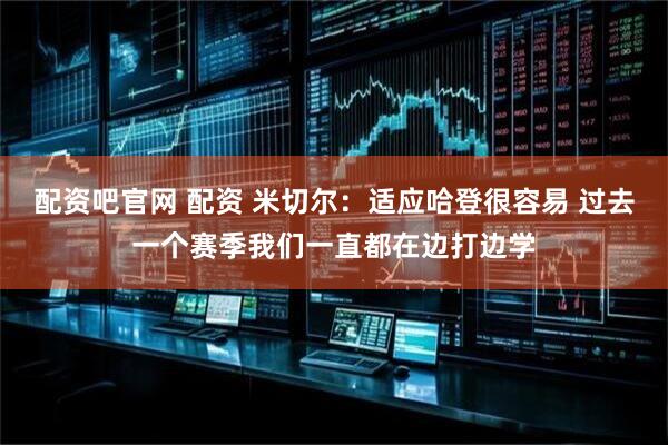 配资吧官网 配资 米切尔：适应哈登很容易 过去一个赛季我们一直都在边打边学